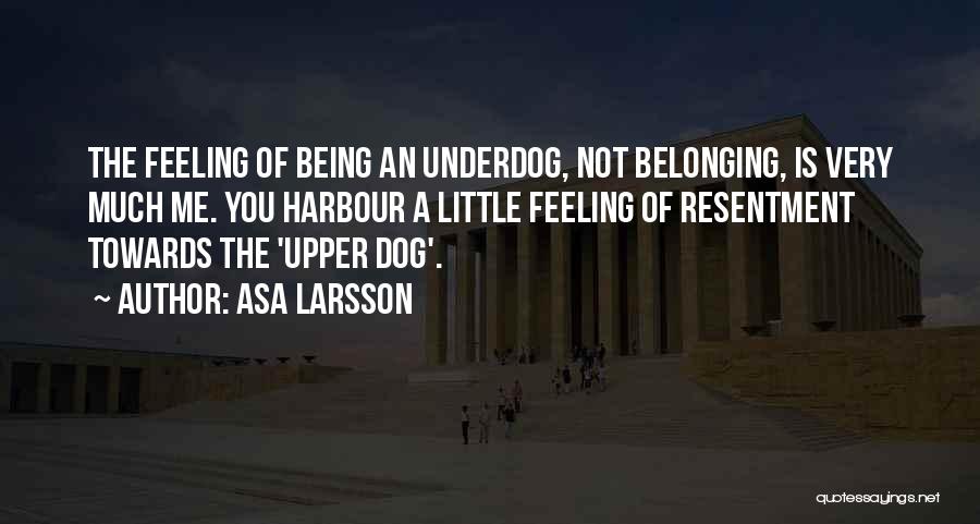 Asa Larsson Quotes: The Feeling Of Being An Underdog, Not Belonging, Is Very Much Me. You Harbour A Little Feeling Of Resentment Towards