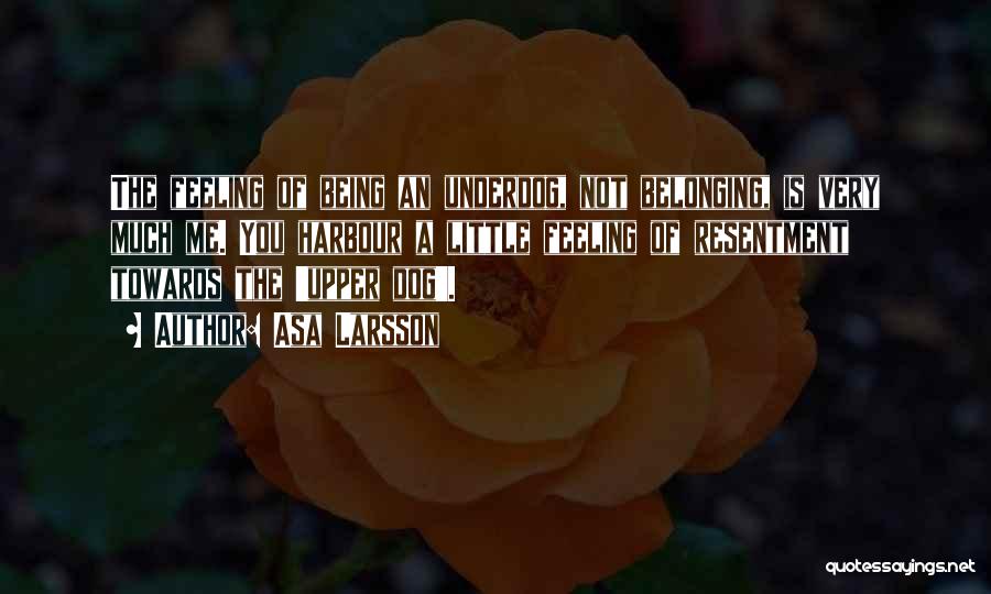 Asa Larsson Quotes: The Feeling Of Being An Underdog, Not Belonging, Is Very Much Me. You Harbour A Little Feeling Of Resentment Towards