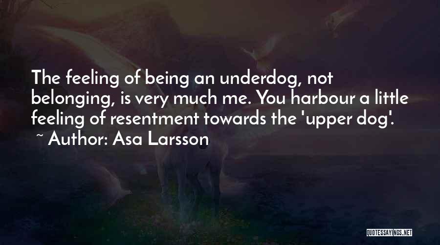 Asa Larsson Quotes: The Feeling Of Being An Underdog, Not Belonging, Is Very Much Me. You Harbour A Little Feeling Of Resentment Towards