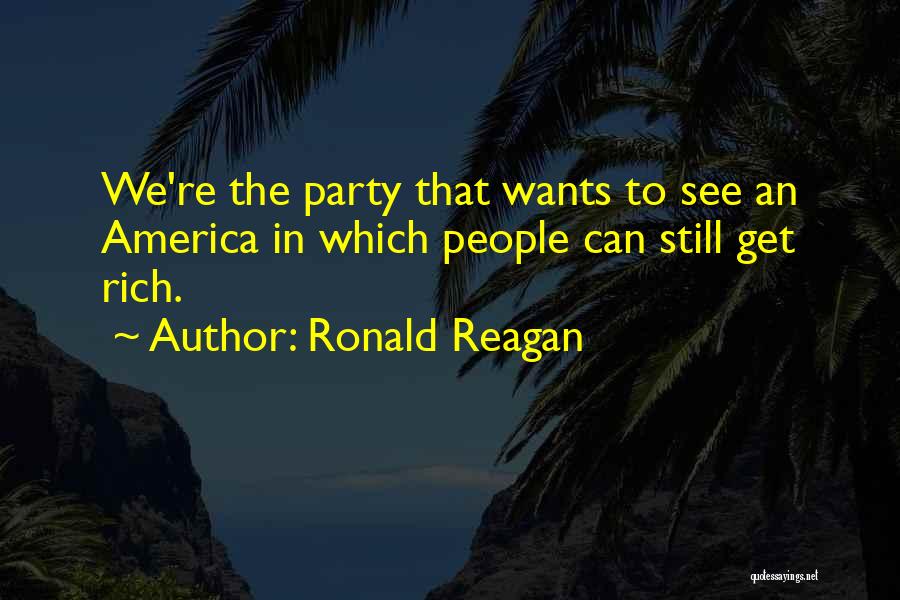 Ronald Reagan Quotes: We're The Party That Wants To See An America In Which People Can Still Get Rich.