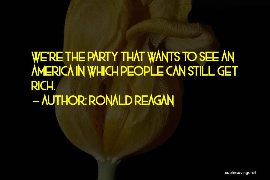 Ronald Reagan Quotes: We're The Party That Wants To See An America In Which People Can Still Get Rich.