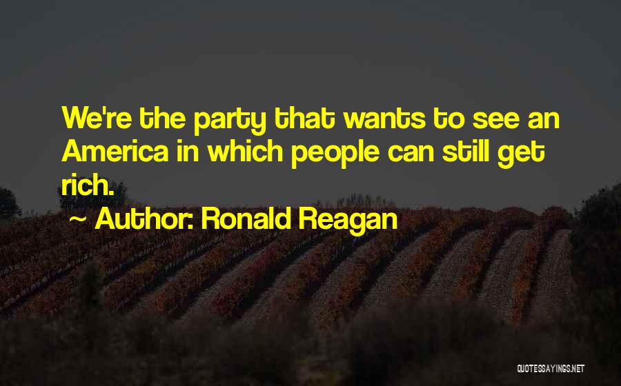 Ronald Reagan Quotes: We're The Party That Wants To See An America In Which People Can Still Get Rich.