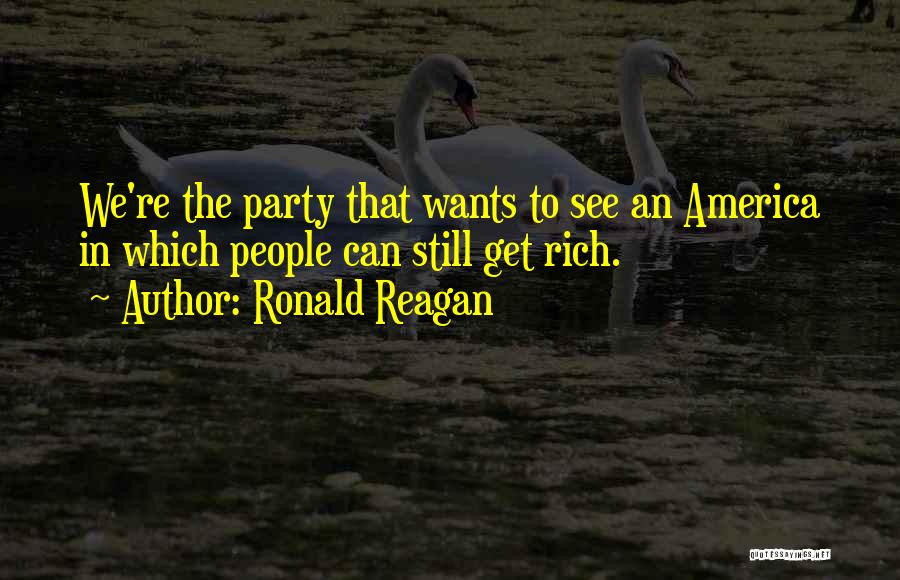 Ronald Reagan Quotes: We're The Party That Wants To See An America In Which People Can Still Get Rich.