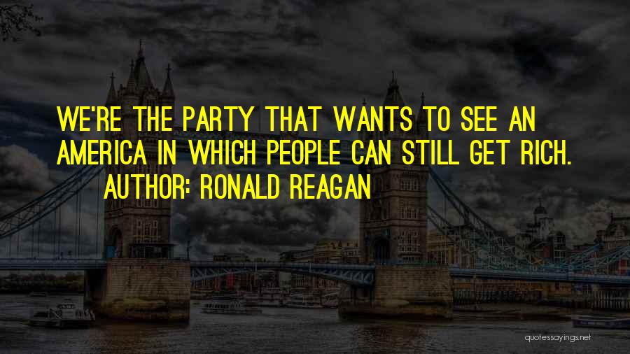Ronald Reagan Quotes: We're The Party That Wants To See An America In Which People Can Still Get Rich.