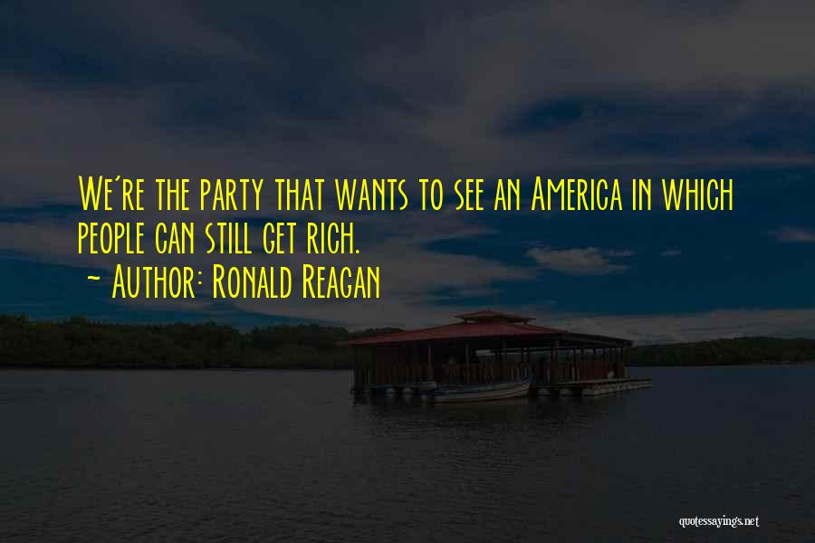Ronald Reagan Quotes: We're The Party That Wants To See An America In Which People Can Still Get Rich.