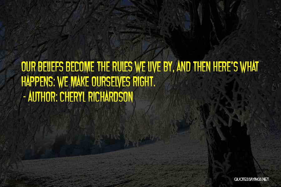 Cheryl Richardson Quotes: Our Beliefs Become The Rules We Live By, And Then Here's What Happens: We Make Ourselves Right.