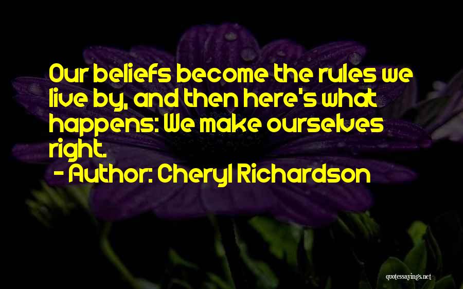 Cheryl Richardson Quotes: Our Beliefs Become The Rules We Live By, And Then Here's What Happens: We Make Ourselves Right.