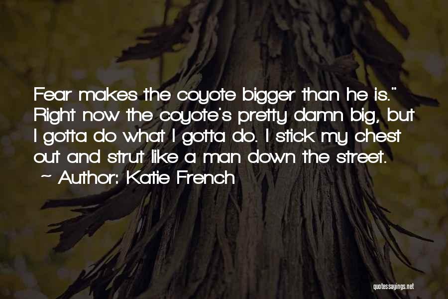 Katie French Quotes: Fear Makes The Coyote Bigger Than He Is. Right Now The Coyote's Pretty Damn Big, But I Gotta Do What