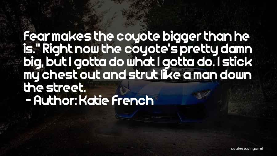 Katie French Quotes: Fear Makes The Coyote Bigger Than He Is. Right Now The Coyote's Pretty Damn Big, But I Gotta Do What