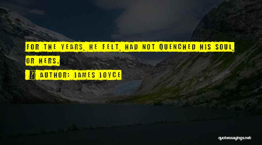 James Joyce Quotes: For The Years, He Felt, Had Not Quenched His Soul, Or Hers.