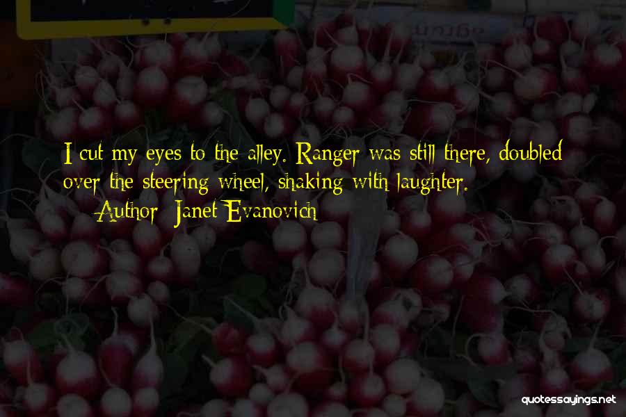 Janet Evanovich Quotes: I Cut My Eyes To The Alley. Ranger Was Still There, Doubled Over The Steering Wheel, Shaking With Laughter.