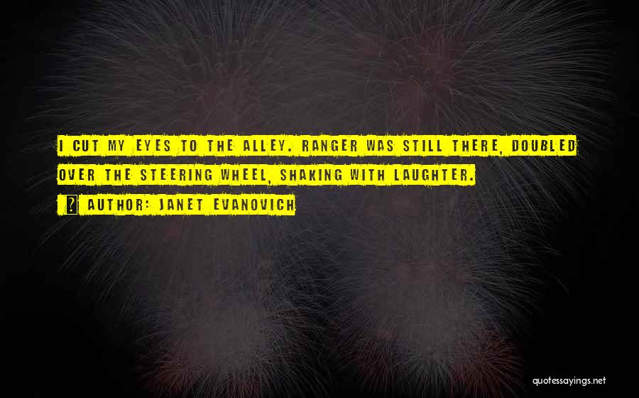 Janet Evanovich Quotes: I Cut My Eyes To The Alley. Ranger Was Still There, Doubled Over The Steering Wheel, Shaking With Laughter.
