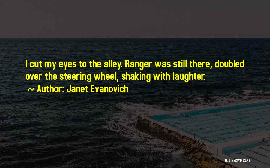 Janet Evanovich Quotes: I Cut My Eyes To The Alley. Ranger Was Still There, Doubled Over The Steering Wheel, Shaking With Laughter.