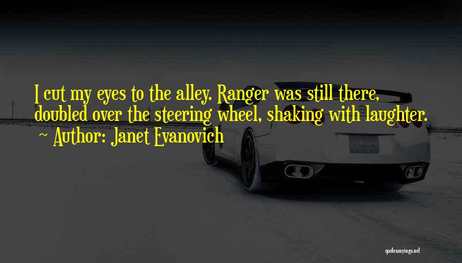 Janet Evanovich Quotes: I Cut My Eyes To The Alley. Ranger Was Still There, Doubled Over The Steering Wheel, Shaking With Laughter.