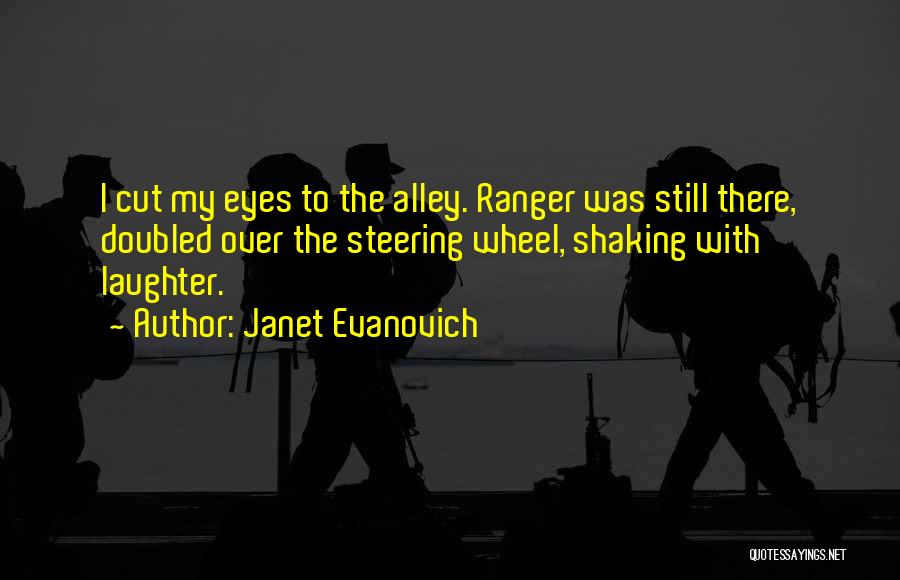 Janet Evanovich Quotes: I Cut My Eyes To The Alley. Ranger Was Still There, Doubled Over The Steering Wheel, Shaking With Laughter.