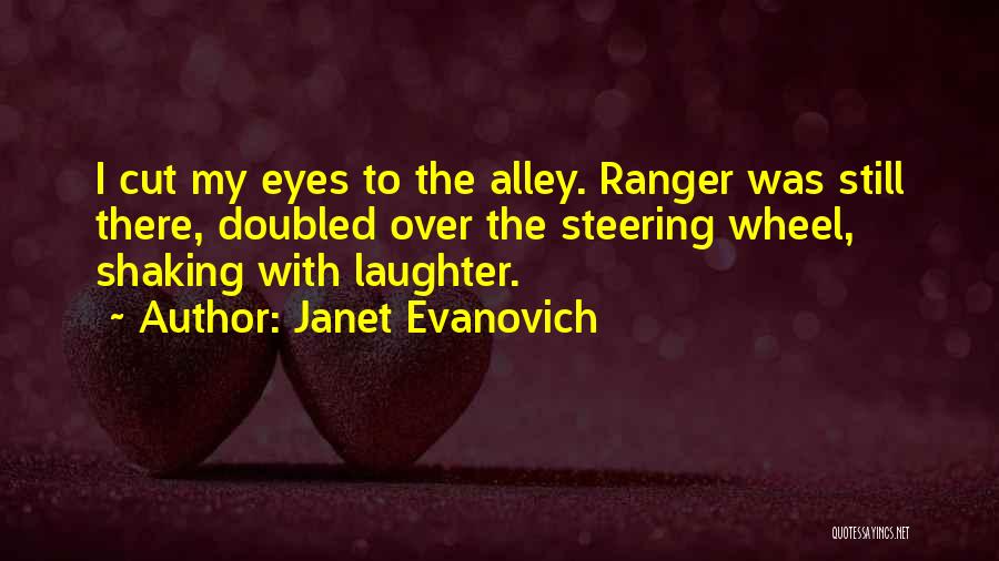Janet Evanovich Quotes: I Cut My Eyes To The Alley. Ranger Was Still There, Doubled Over The Steering Wheel, Shaking With Laughter.