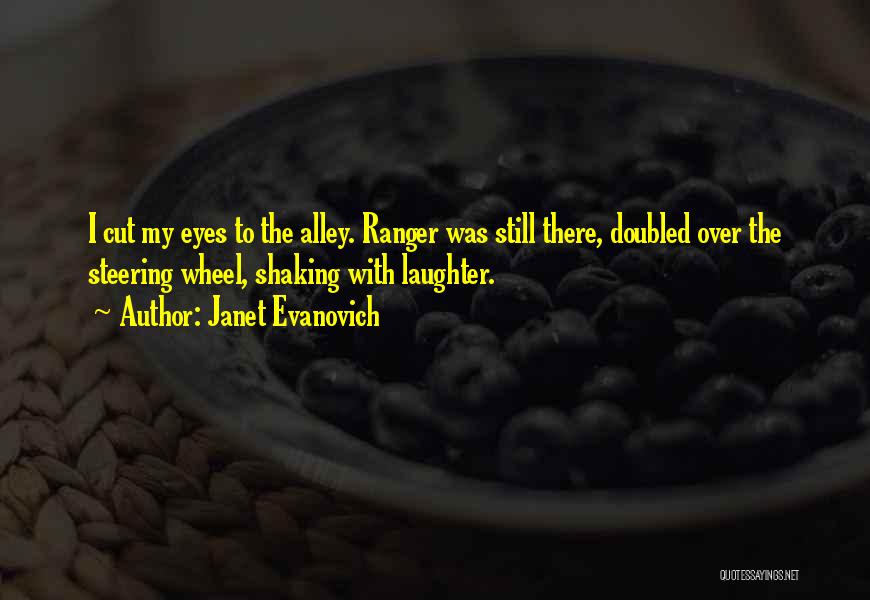 Janet Evanovich Quotes: I Cut My Eyes To The Alley. Ranger Was Still There, Doubled Over The Steering Wheel, Shaking With Laughter.