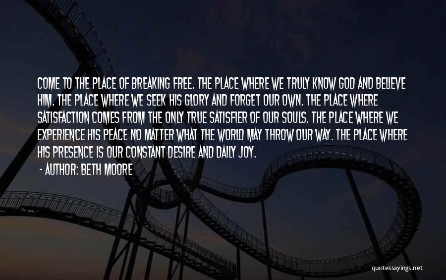Beth Moore Quotes: Come To The Place Of Breaking Free. The Place Where We Truly Know God And Believe Him. The Place Where