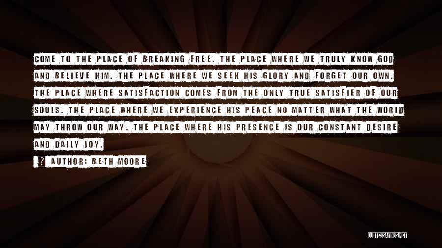 Beth Moore Quotes: Come To The Place Of Breaking Free. The Place Where We Truly Know God And Believe Him. The Place Where