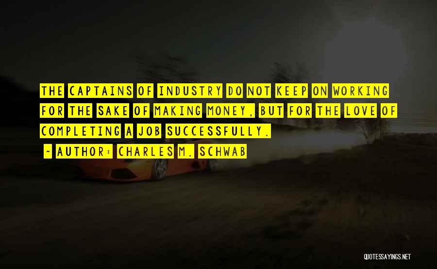 Charles M. Schwab Quotes: The Captains Of Industry Do Not Keep On Working For The Sake Of Making Money, But For The Love Of