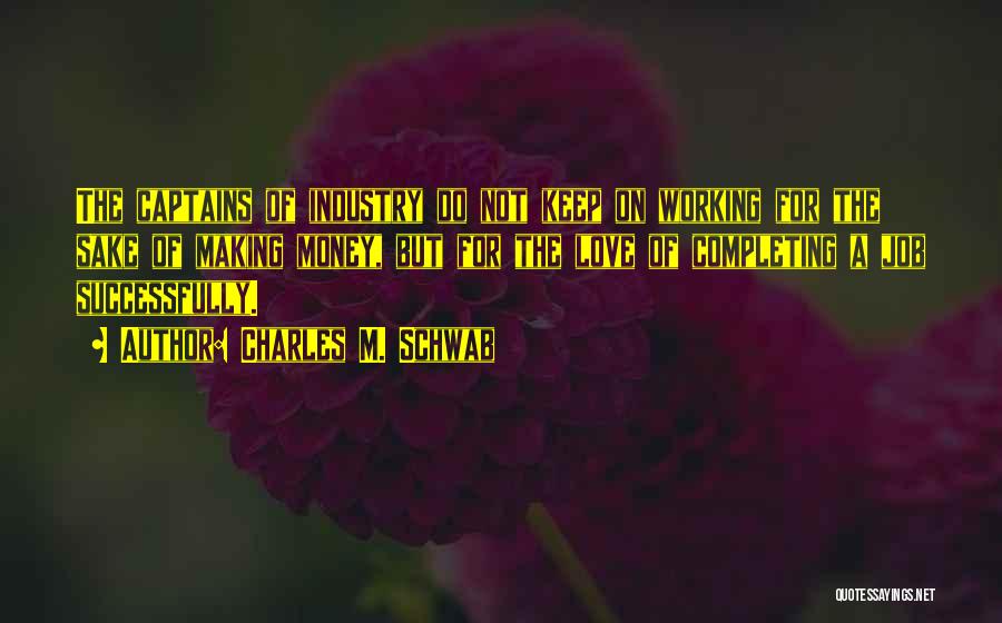 Charles M. Schwab Quotes: The Captains Of Industry Do Not Keep On Working For The Sake Of Making Money, But For The Love Of