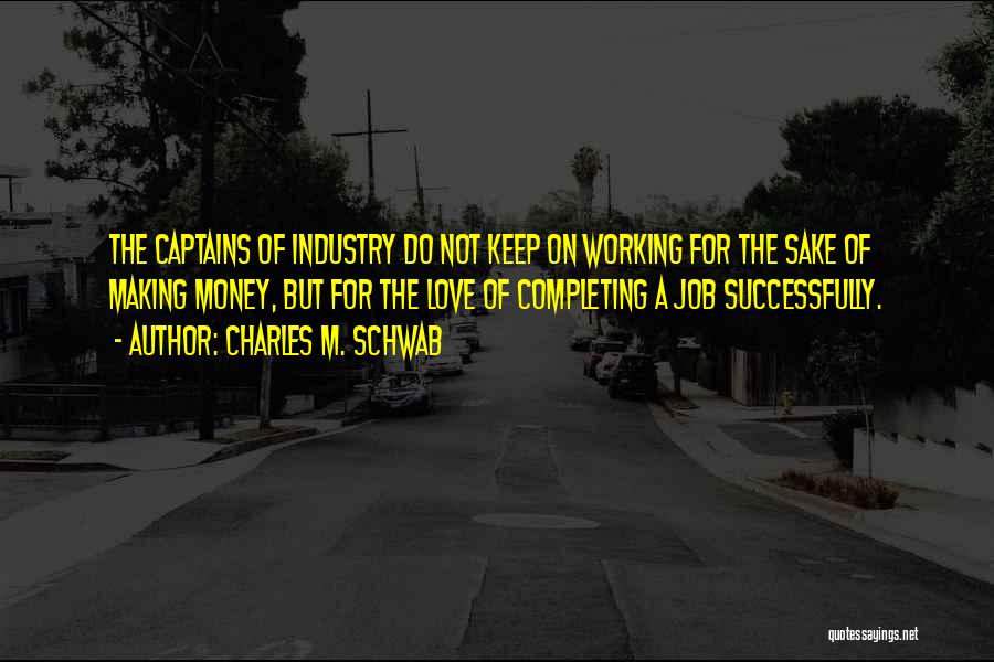 Charles M. Schwab Quotes: The Captains Of Industry Do Not Keep On Working For The Sake Of Making Money, But For The Love Of