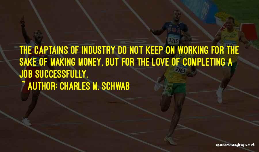 Charles M. Schwab Quotes: The Captains Of Industry Do Not Keep On Working For The Sake Of Making Money, But For The Love Of