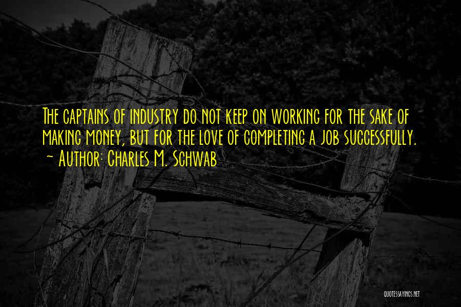 Charles M. Schwab Quotes: The Captains Of Industry Do Not Keep On Working For The Sake Of Making Money, But For The Love Of