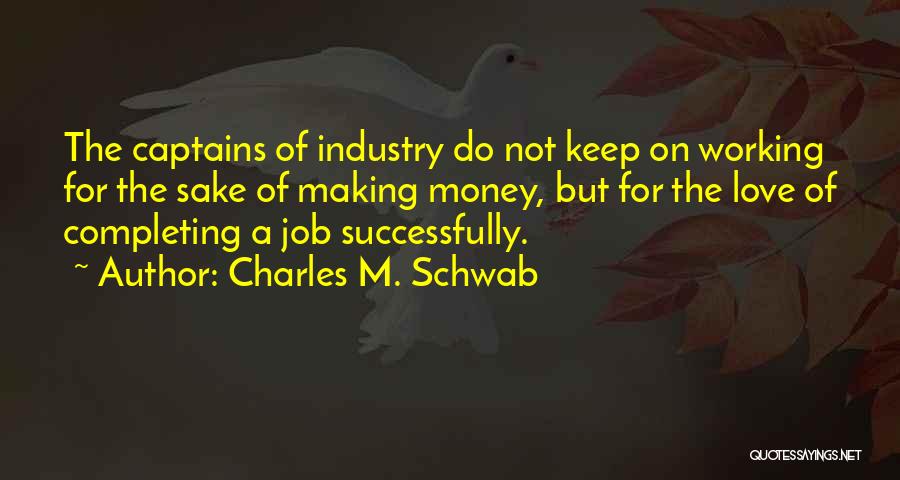 Charles M. Schwab Quotes: The Captains Of Industry Do Not Keep On Working For The Sake Of Making Money, But For The Love Of