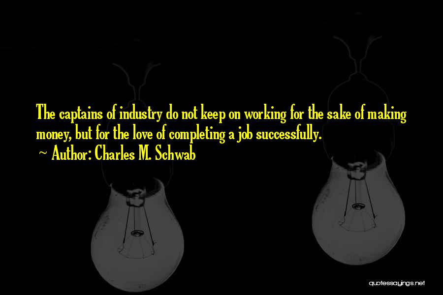 Charles M. Schwab Quotes: The Captains Of Industry Do Not Keep On Working For The Sake Of Making Money, But For The Love Of