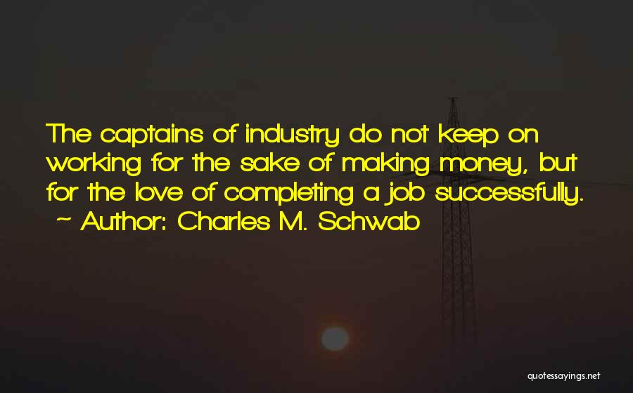 Charles M. Schwab Quotes: The Captains Of Industry Do Not Keep On Working For The Sake Of Making Money, But For The Love Of