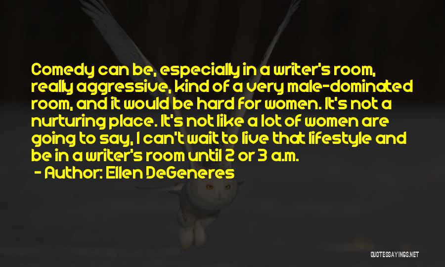 Ellen DeGeneres Quotes: Comedy Can Be, Especially In A Writer's Room, Really Aggressive, Kind Of A Very Male-dominated Room, And It Would Be