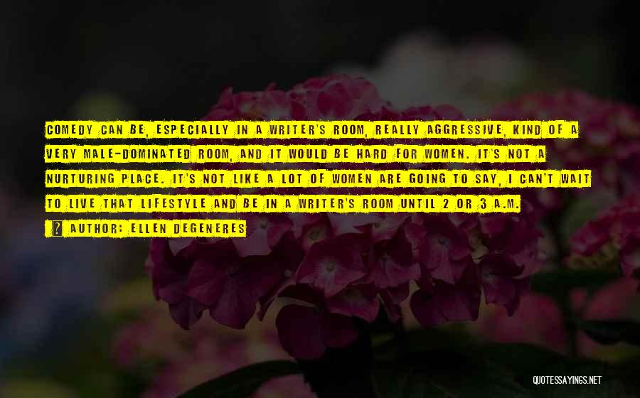 Ellen DeGeneres Quotes: Comedy Can Be, Especially In A Writer's Room, Really Aggressive, Kind Of A Very Male-dominated Room, And It Would Be