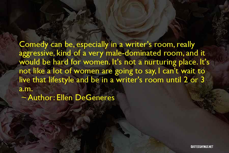 Ellen DeGeneres Quotes: Comedy Can Be, Especially In A Writer's Room, Really Aggressive, Kind Of A Very Male-dominated Room, And It Would Be
