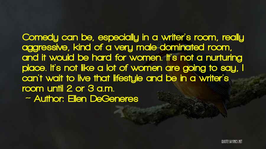 Ellen DeGeneres Quotes: Comedy Can Be, Especially In A Writer's Room, Really Aggressive, Kind Of A Very Male-dominated Room, And It Would Be