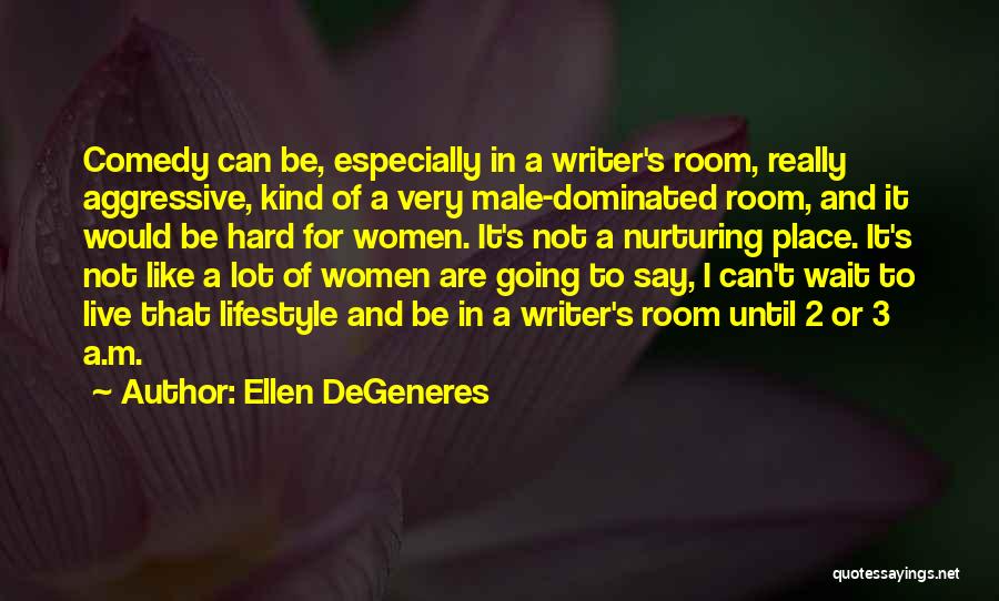 Ellen DeGeneres Quotes: Comedy Can Be, Especially In A Writer's Room, Really Aggressive, Kind Of A Very Male-dominated Room, And It Would Be