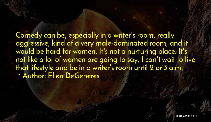 Ellen DeGeneres Quotes: Comedy Can Be, Especially In A Writer's Room, Really Aggressive, Kind Of A Very Male-dominated Room, And It Would Be