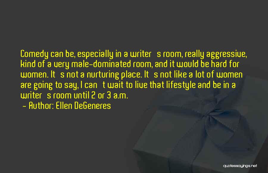 Ellen DeGeneres Quotes: Comedy Can Be, Especially In A Writer's Room, Really Aggressive, Kind Of A Very Male-dominated Room, And It Would Be