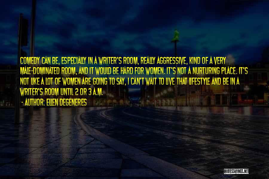 Ellen DeGeneres Quotes: Comedy Can Be, Especially In A Writer's Room, Really Aggressive, Kind Of A Very Male-dominated Room, And It Would Be