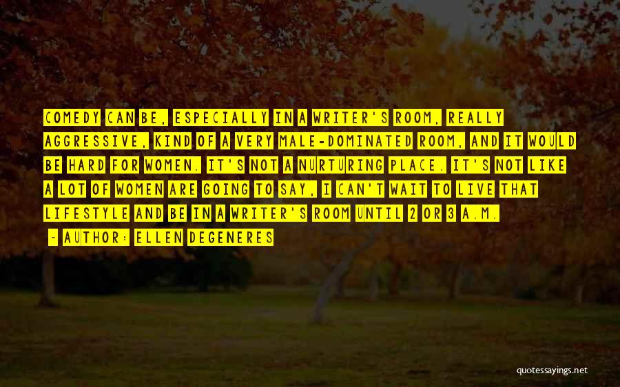 Ellen DeGeneres Quotes: Comedy Can Be, Especially In A Writer's Room, Really Aggressive, Kind Of A Very Male-dominated Room, And It Would Be