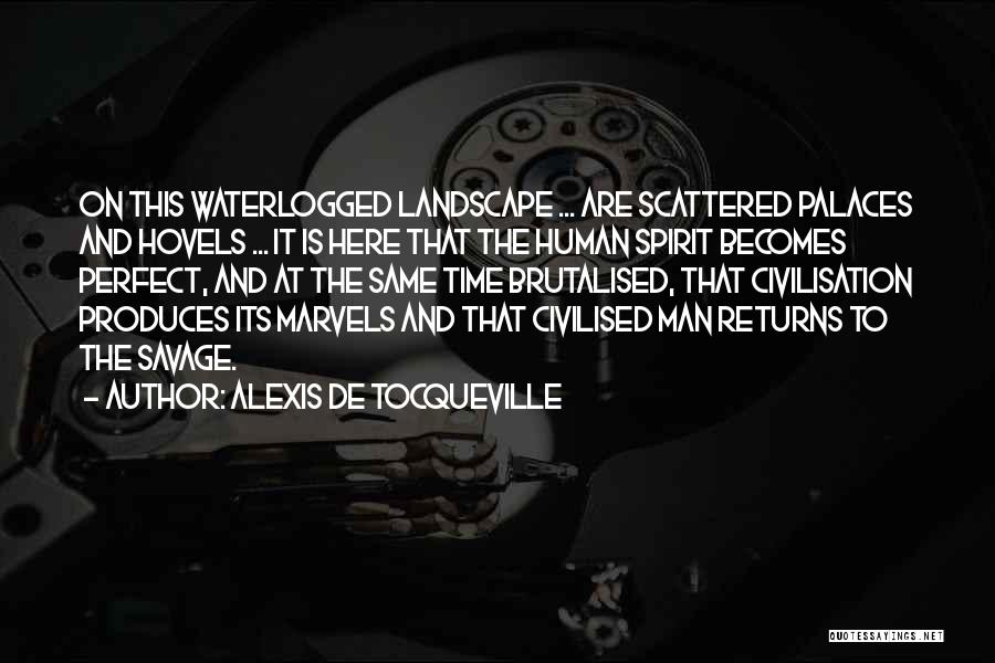 Alexis De Tocqueville Quotes: On This Waterlogged Landscape ... Are Scattered Palaces And Hovels ... It Is Here That The Human Spirit Becomes Perfect,