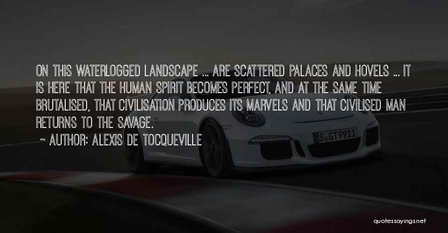 Alexis De Tocqueville Quotes: On This Waterlogged Landscape ... Are Scattered Palaces And Hovels ... It Is Here That The Human Spirit Becomes Perfect,