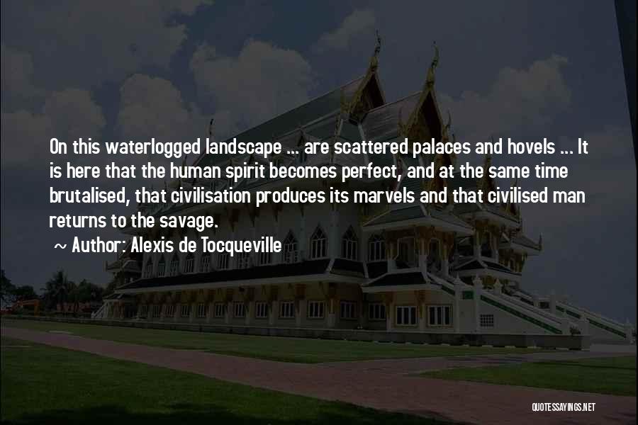Alexis De Tocqueville Quotes: On This Waterlogged Landscape ... Are Scattered Palaces And Hovels ... It Is Here That The Human Spirit Becomes Perfect,
