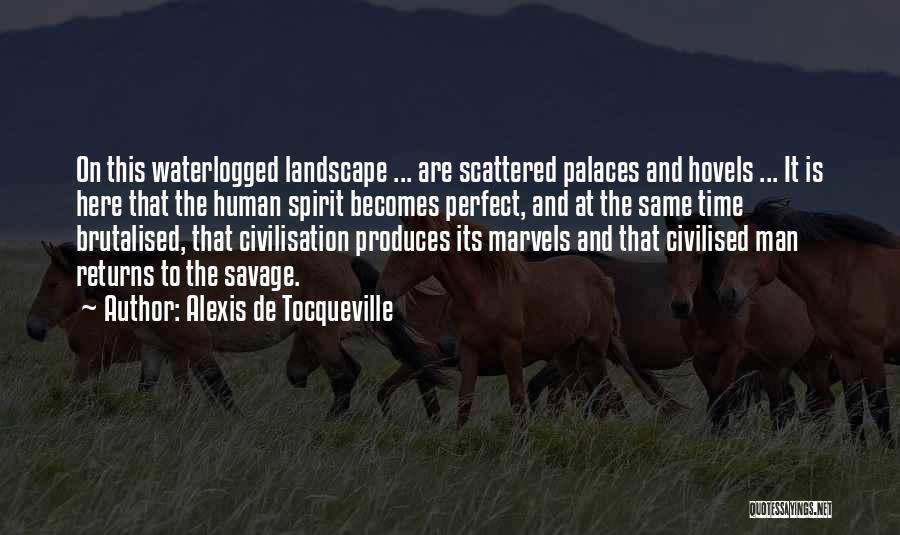 Alexis De Tocqueville Quotes: On This Waterlogged Landscape ... Are Scattered Palaces And Hovels ... It Is Here That The Human Spirit Becomes Perfect,