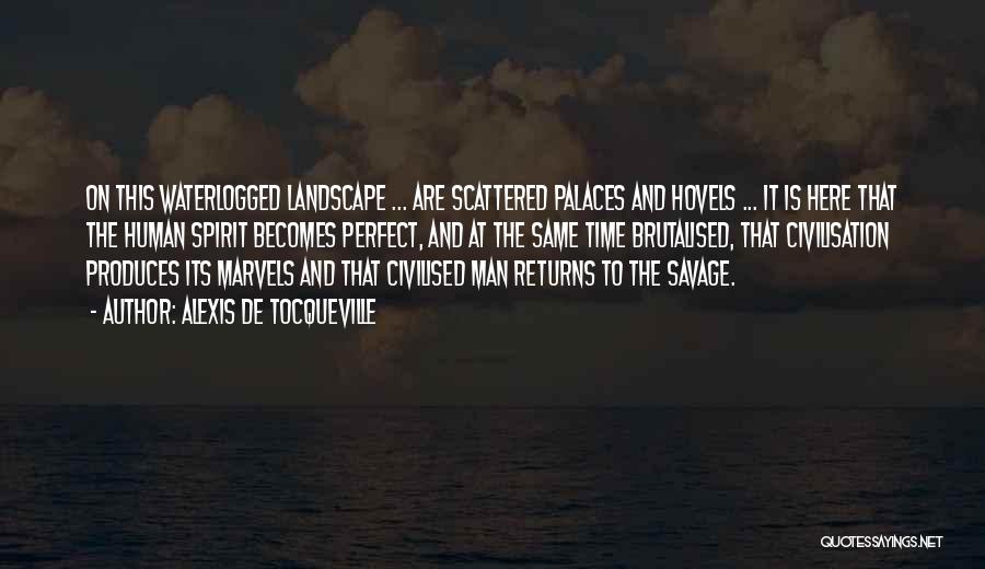 Alexis De Tocqueville Quotes: On This Waterlogged Landscape ... Are Scattered Palaces And Hovels ... It Is Here That The Human Spirit Becomes Perfect,