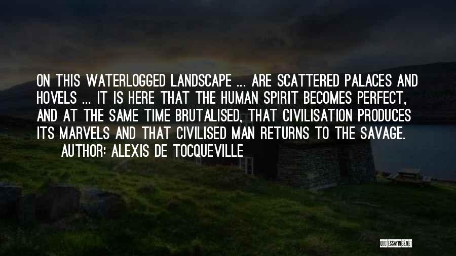 Alexis De Tocqueville Quotes: On This Waterlogged Landscape ... Are Scattered Palaces And Hovels ... It Is Here That The Human Spirit Becomes Perfect,