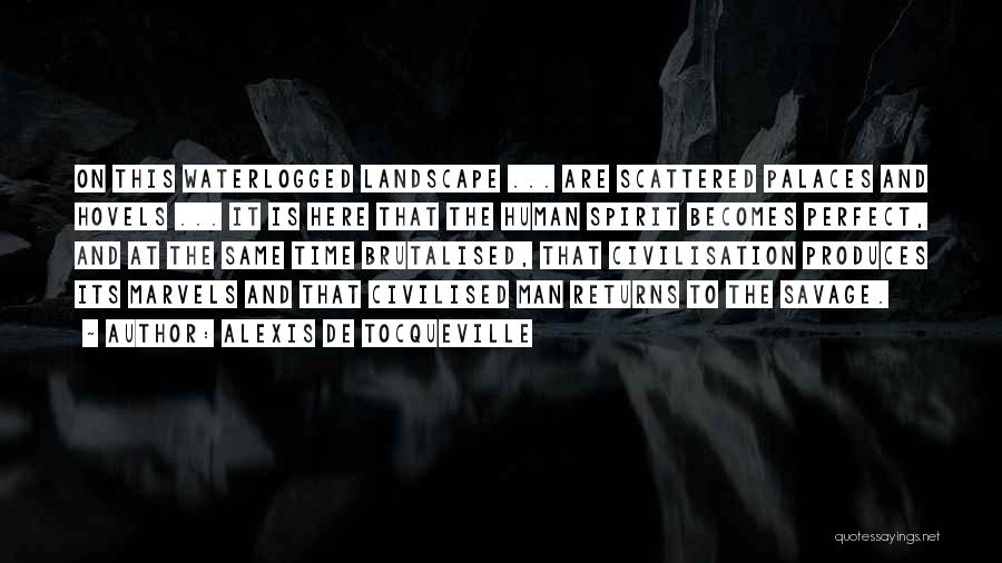 Alexis De Tocqueville Quotes: On This Waterlogged Landscape ... Are Scattered Palaces And Hovels ... It Is Here That The Human Spirit Becomes Perfect,