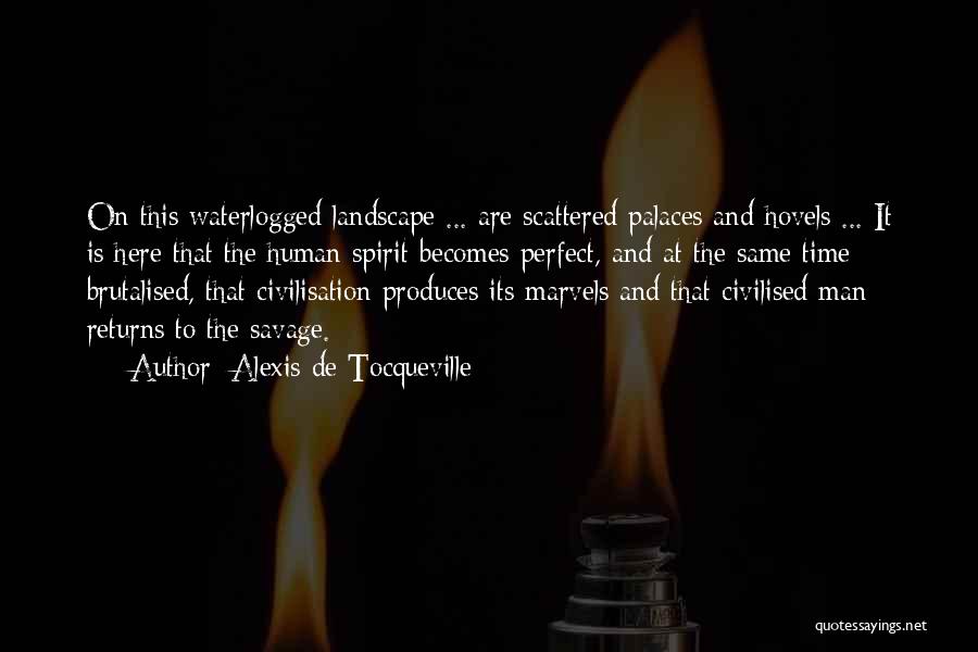 Alexis De Tocqueville Quotes: On This Waterlogged Landscape ... Are Scattered Palaces And Hovels ... It Is Here That The Human Spirit Becomes Perfect,