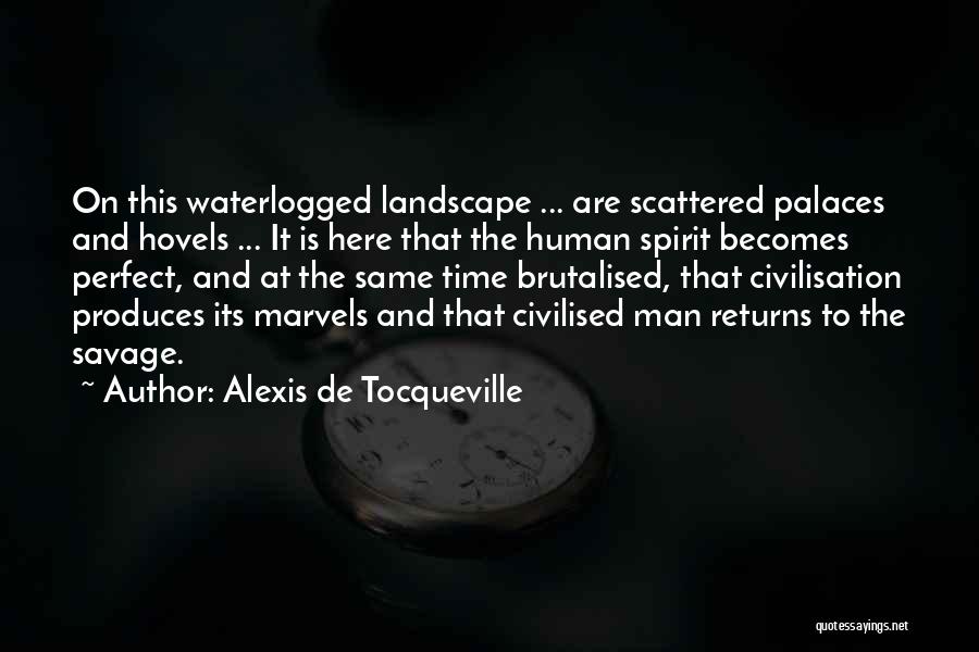 Alexis De Tocqueville Quotes: On This Waterlogged Landscape ... Are Scattered Palaces And Hovels ... It Is Here That The Human Spirit Becomes Perfect,