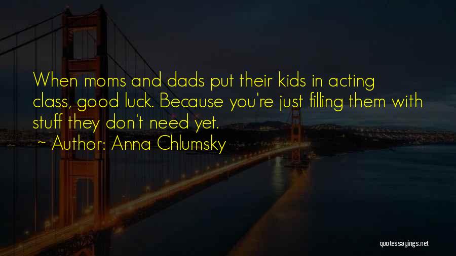 Anna Chlumsky Quotes: When Moms And Dads Put Their Kids In Acting Class, Good Luck. Because You're Just Filling Them With Stuff They